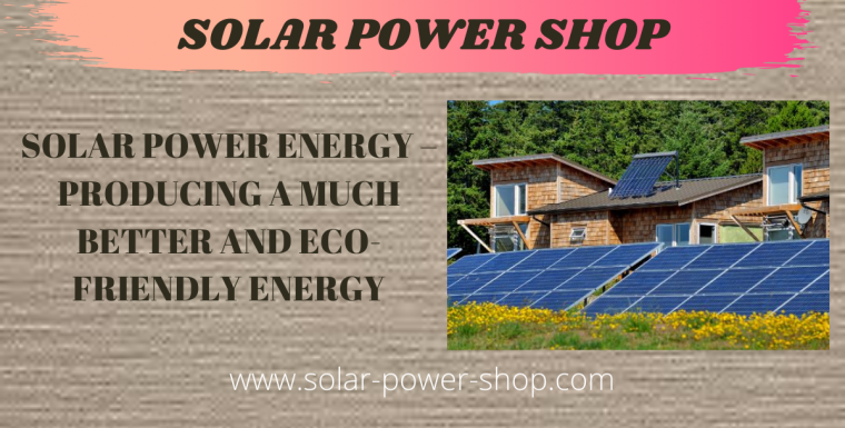 Solar Power Energy – Producing A Much Better And Eco-Friendly Energy