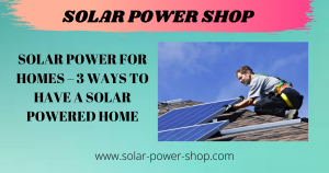 Solar Power For Homes - 3 Ways To Have A Solar Powered Home