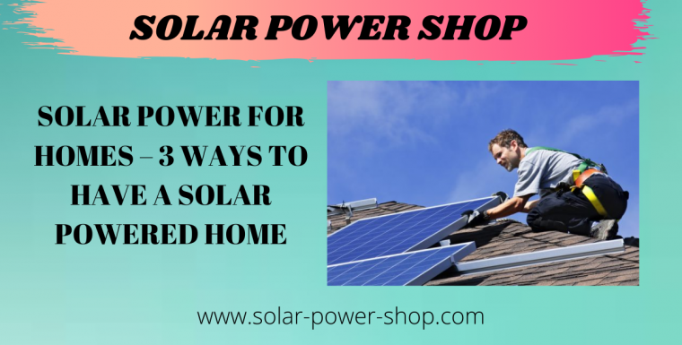 Solar Power For Homes – 3 Ways To Have A Solar Powered Home